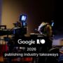 Google IO 2026 - takeaways for media industry